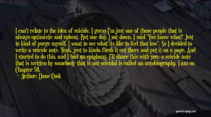 Dane Cook Quotes: I Can't Relate To The Idea Of Suicide. I Guess I'm Just One Of Those People That Is Always Optimistic