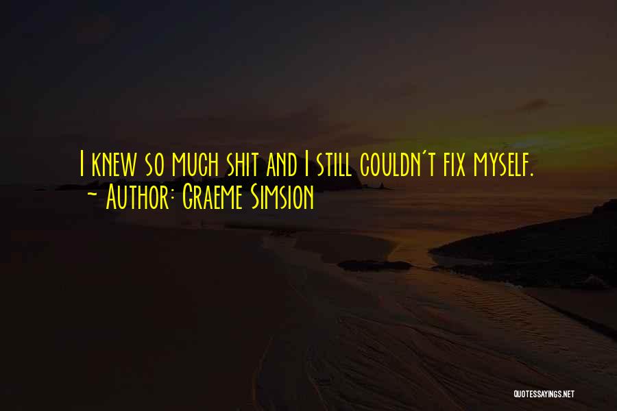 Graeme Simsion Quotes: I Knew So Much Shit And I Still Couldn't Fix Myself.