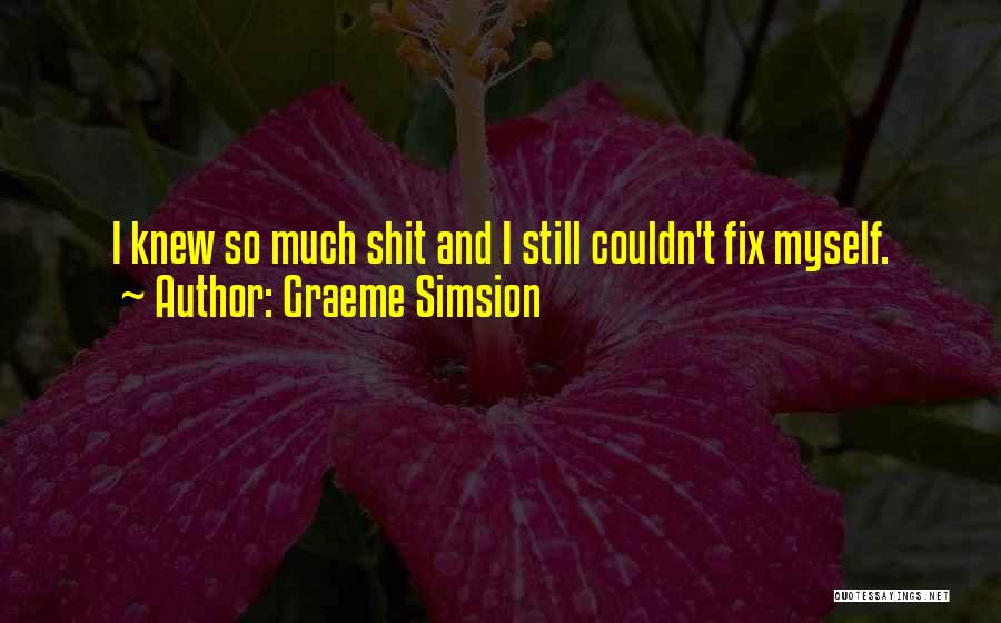 Graeme Simsion Quotes: I Knew So Much Shit And I Still Couldn't Fix Myself.