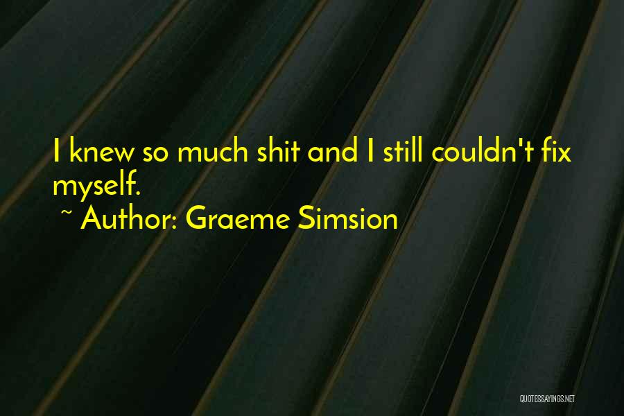 Graeme Simsion Quotes: I Knew So Much Shit And I Still Couldn't Fix Myself.