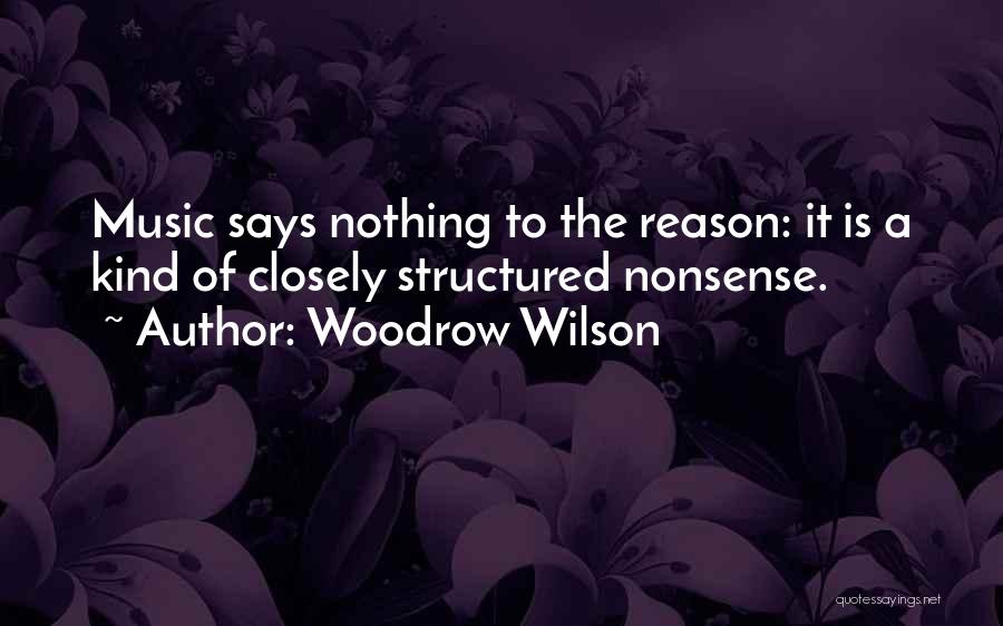 Woodrow Wilson Quotes: Music Says Nothing To The Reason: It Is A Kind Of Closely Structured Nonsense.