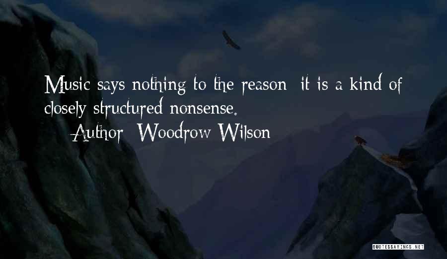 Woodrow Wilson Quotes: Music Says Nothing To The Reason: It Is A Kind Of Closely Structured Nonsense.