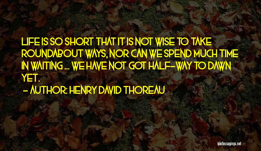Henry David Thoreau Quotes: Life Is So Short That It Is Not Wise To Take Roundabout Ways, Nor Can We Spend Much Time In