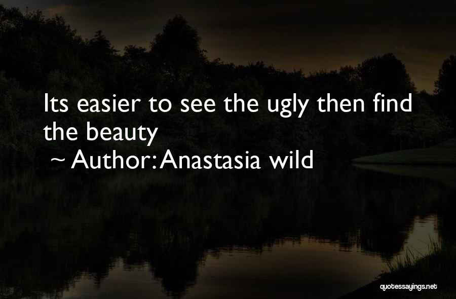 Anastasia Wild Quotes: Its Easier To See The Ugly Then Find The Beauty