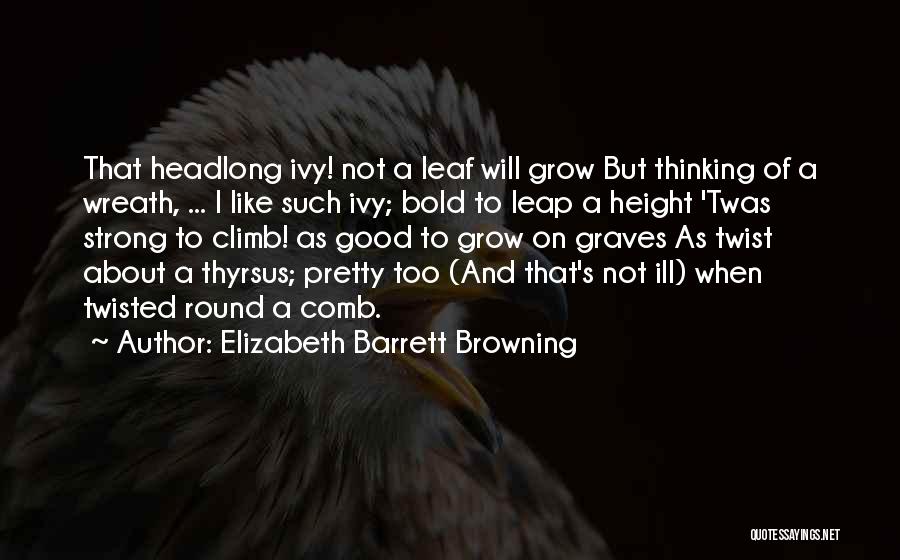 Elizabeth Barrett Browning Quotes: That Headlong Ivy! Not A Leaf Will Grow But Thinking Of A Wreath, ... I Like Such Ivy; Bold To