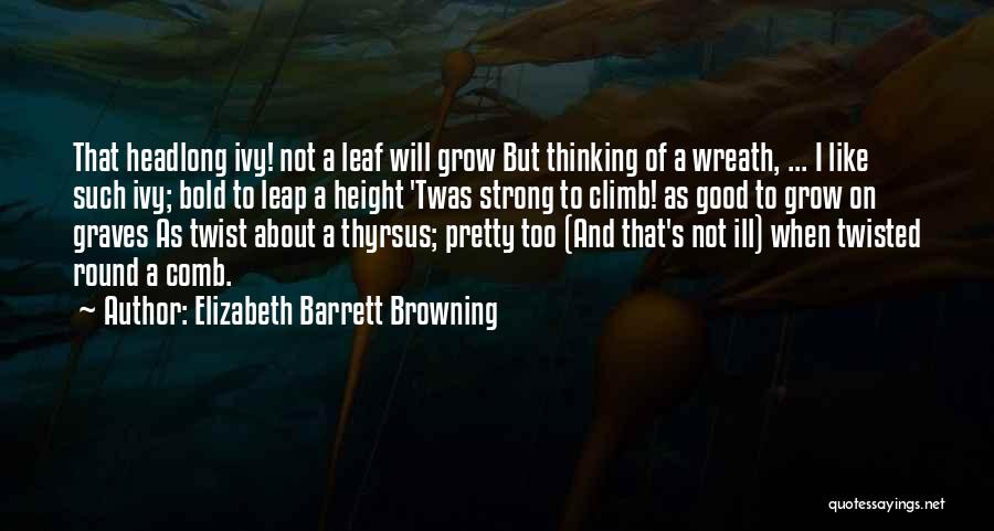 Elizabeth Barrett Browning Quotes: That Headlong Ivy! Not A Leaf Will Grow But Thinking Of A Wreath, ... I Like Such Ivy; Bold To