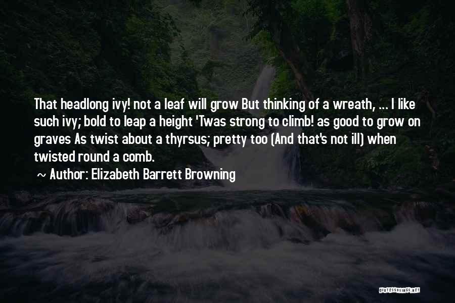 Elizabeth Barrett Browning Quotes: That Headlong Ivy! Not A Leaf Will Grow But Thinking Of A Wreath, ... I Like Such Ivy; Bold To