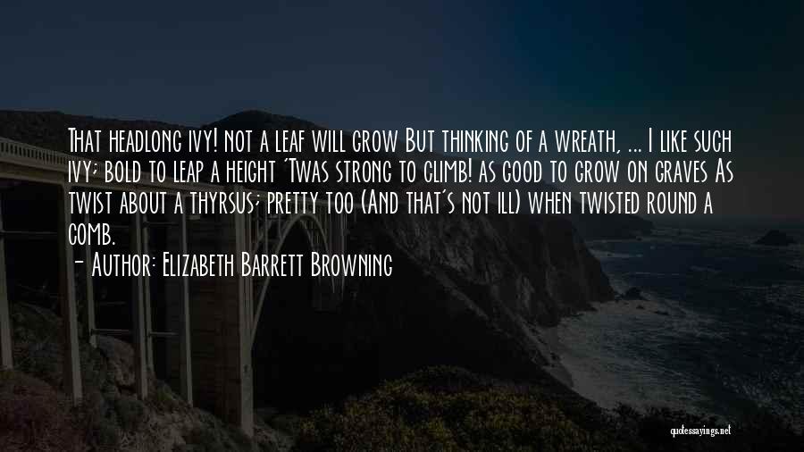 Elizabeth Barrett Browning Quotes: That Headlong Ivy! Not A Leaf Will Grow But Thinking Of A Wreath, ... I Like Such Ivy; Bold To