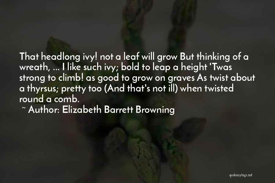 Elizabeth Barrett Browning Quotes: That Headlong Ivy! Not A Leaf Will Grow But Thinking Of A Wreath, ... I Like Such Ivy; Bold To