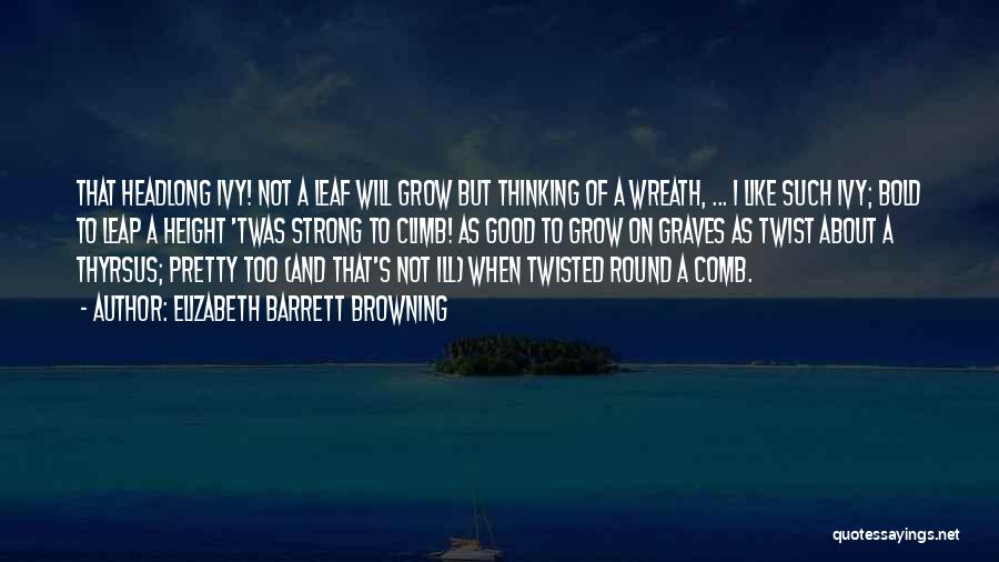 Elizabeth Barrett Browning Quotes: That Headlong Ivy! Not A Leaf Will Grow But Thinking Of A Wreath, ... I Like Such Ivy; Bold To