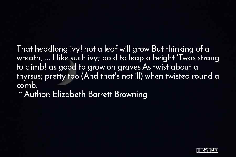 Elizabeth Barrett Browning Quotes: That Headlong Ivy! Not A Leaf Will Grow But Thinking Of A Wreath, ... I Like Such Ivy; Bold To