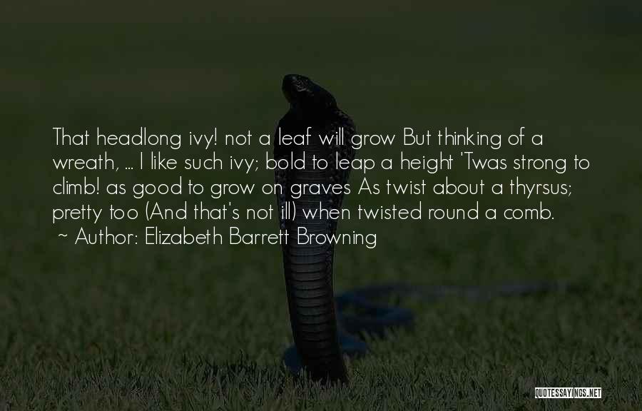 Elizabeth Barrett Browning Quotes: That Headlong Ivy! Not A Leaf Will Grow But Thinking Of A Wreath, ... I Like Such Ivy; Bold To