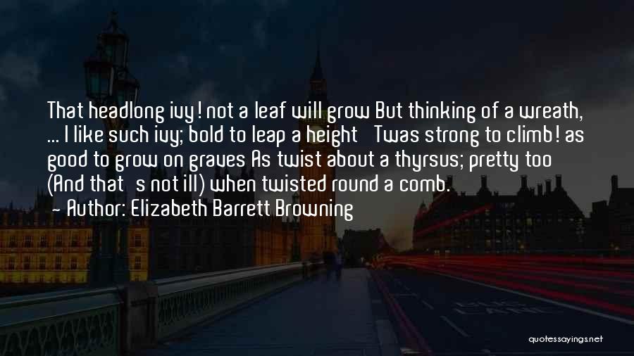 Elizabeth Barrett Browning Quotes: That Headlong Ivy! Not A Leaf Will Grow But Thinking Of A Wreath, ... I Like Such Ivy; Bold To