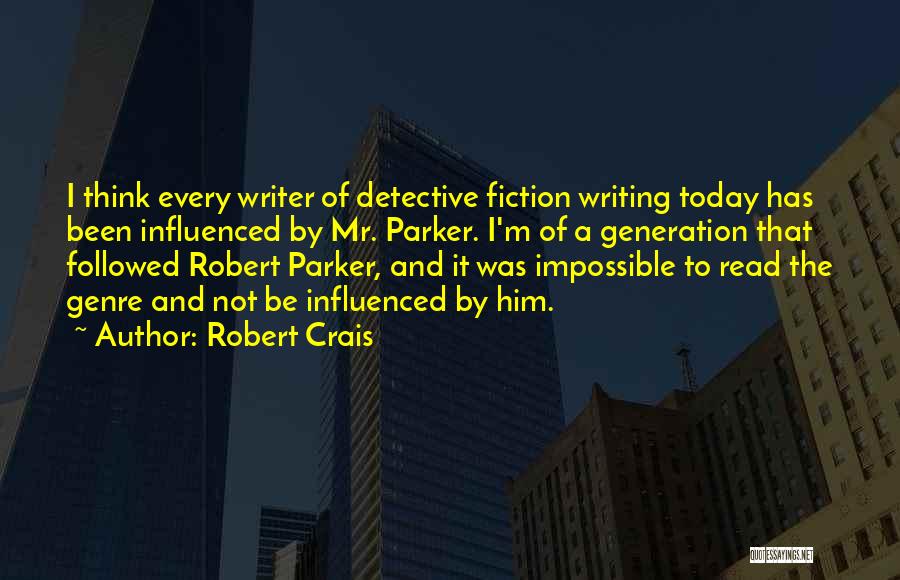 Robert Crais Quotes: I Think Every Writer Of Detective Fiction Writing Today Has Been Influenced By Mr. Parker. I'm Of A Generation That
