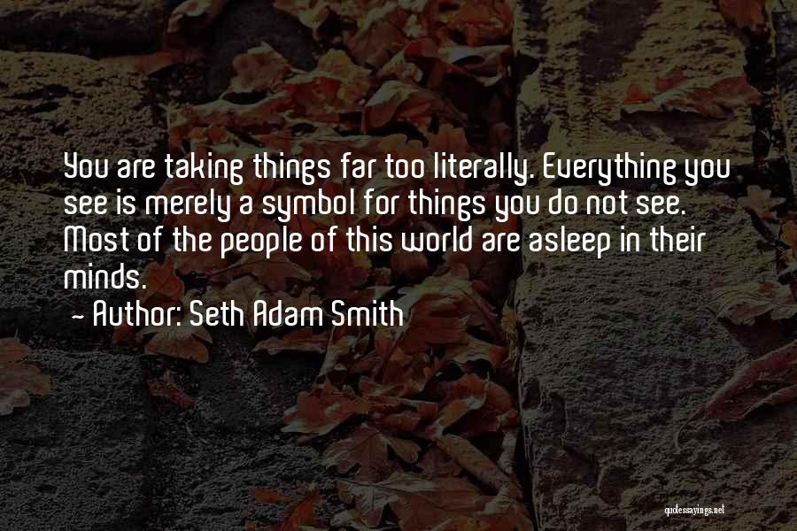 Seth Adam Smith Quotes: You Are Taking Things Far Too Literally. Everything You See Is Merely A Symbol For Things You Do Not See.