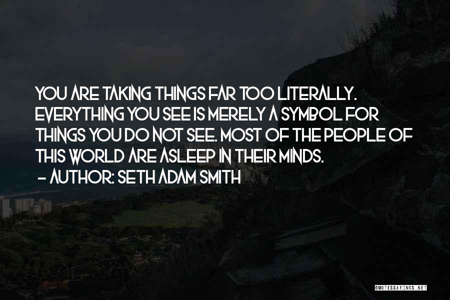 Seth Adam Smith Quotes: You Are Taking Things Far Too Literally. Everything You See Is Merely A Symbol For Things You Do Not See.