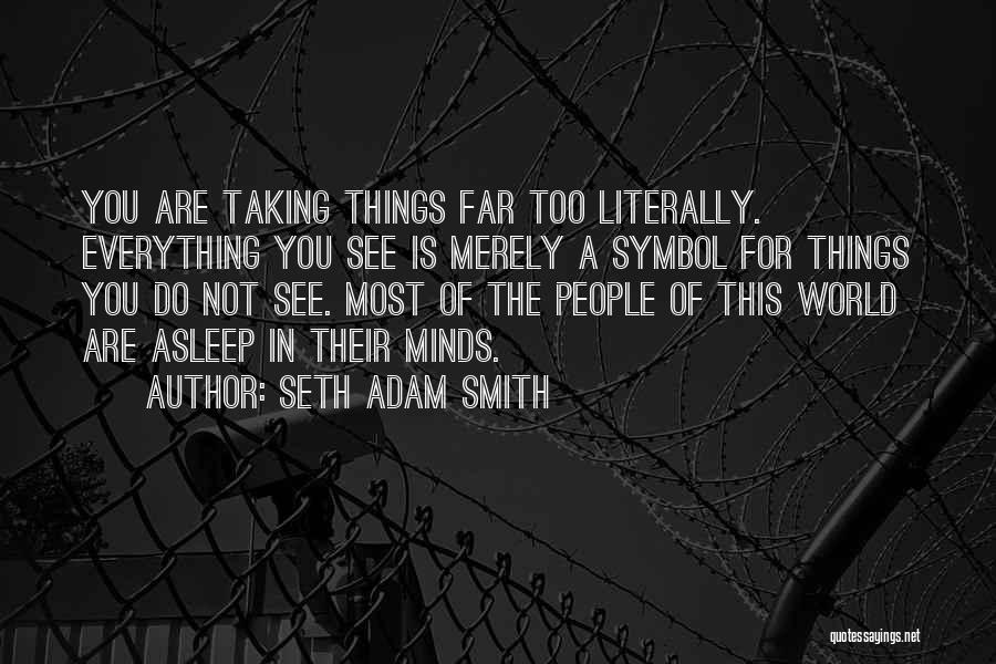 Seth Adam Smith Quotes: You Are Taking Things Far Too Literally. Everything You See Is Merely A Symbol For Things You Do Not See.