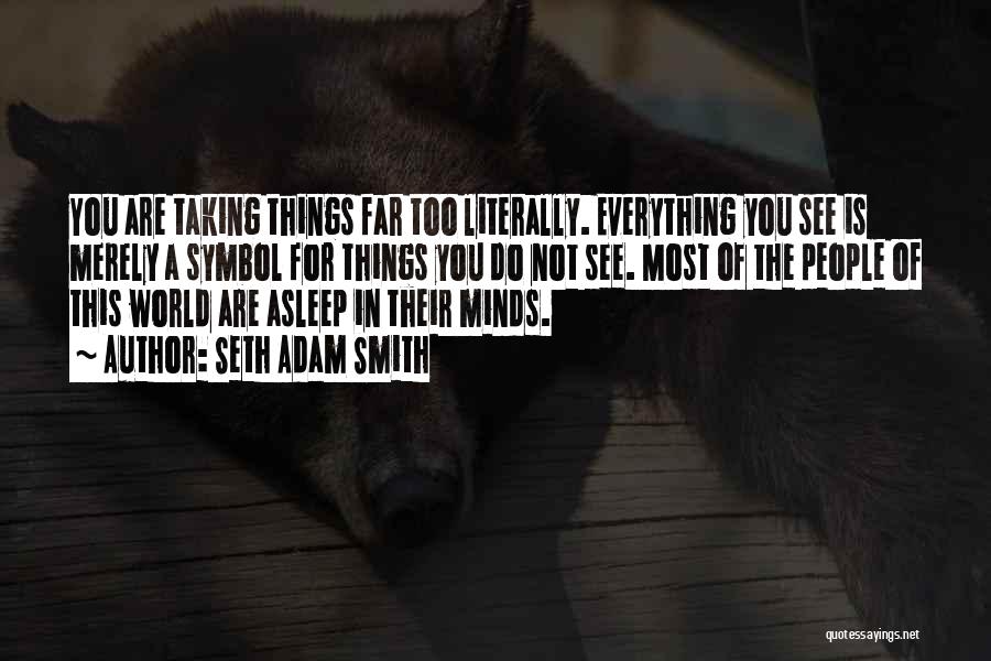 Seth Adam Smith Quotes: You Are Taking Things Far Too Literally. Everything You See Is Merely A Symbol For Things You Do Not See.