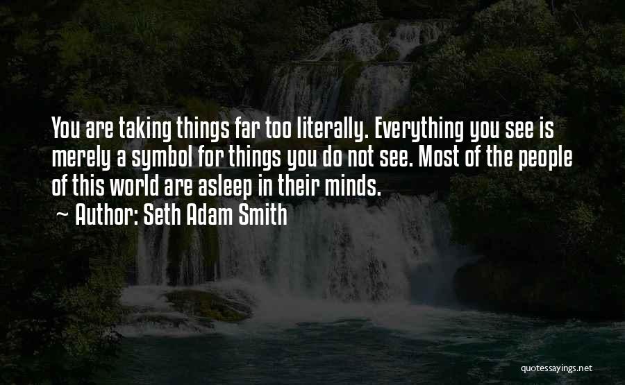 Seth Adam Smith Quotes: You Are Taking Things Far Too Literally. Everything You See Is Merely A Symbol For Things You Do Not See.