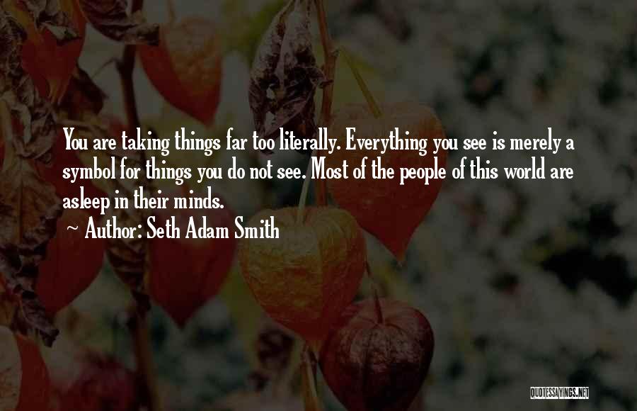 Seth Adam Smith Quotes: You Are Taking Things Far Too Literally. Everything You See Is Merely A Symbol For Things You Do Not See.