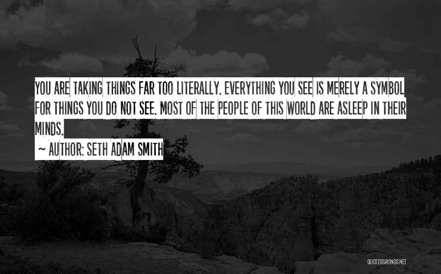 Seth Adam Smith Quotes: You Are Taking Things Far Too Literally. Everything You See Is Merely A Symbol For Things You Do Not See.