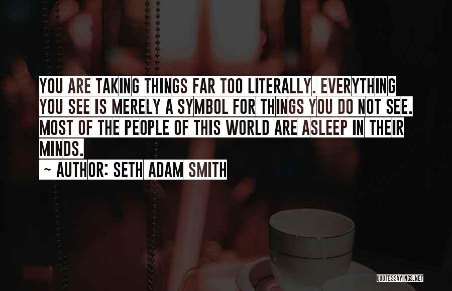 Seth Adam Smith Quotes: You Are Taking Things Far Too Literally. Everything You See Is Merely A Symbol For Things You Do Not See.