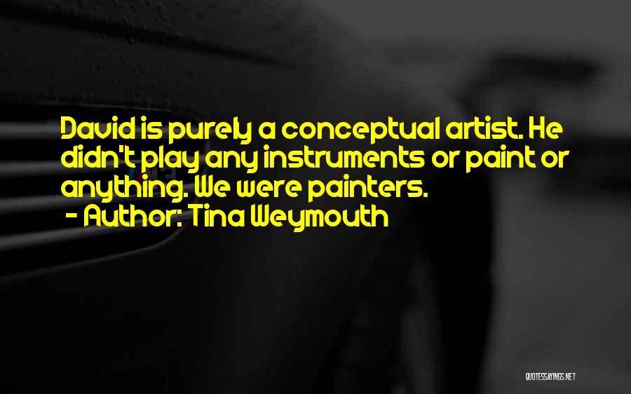 Tina Weymouth Quotes: David Is Purely A Conceptual Artist. He Didn't Play Any Instruments Or Paint Or Anything. We Were Painters.
