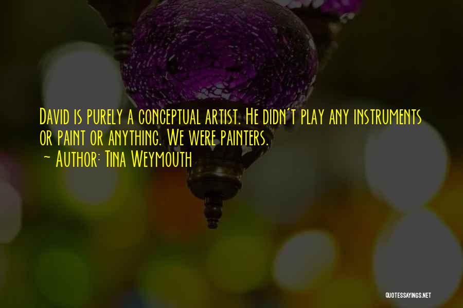 Tina Weymouth Quotes: David Is Purely A Conceptual Artist. He Didn't Play Any Instruments Or Paint Or Anything. We Were Painters.
