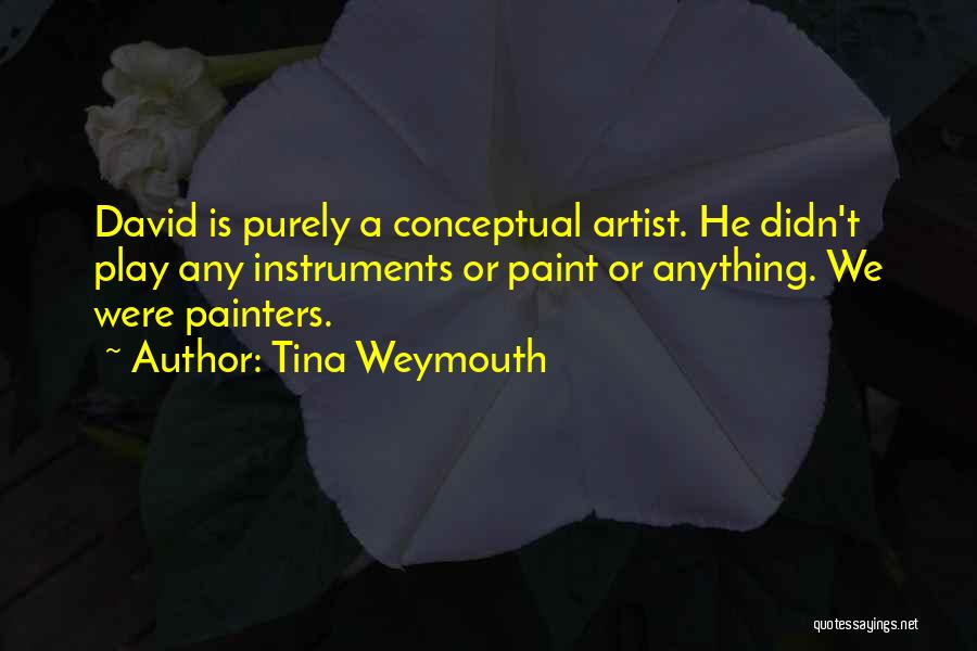 Tina Weymouth Quotes: David Is Purely A Conceptual Artist. He Didn't Play Any Instruments Or Paint Or Anything. We Were Painters.
