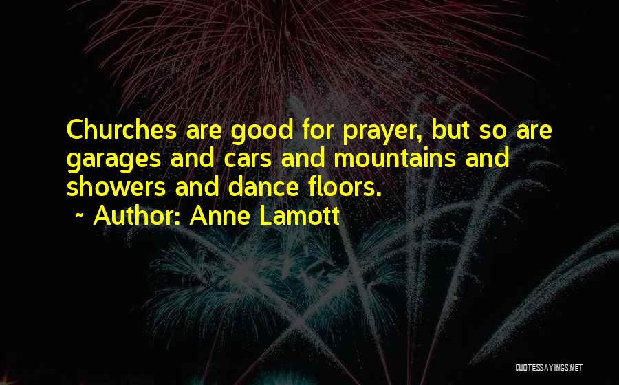 Anne Lamott Quotes: Churches Are Good For Prayer, But So Are Garages And Cars And Mountains And Showers And Dance Floors.