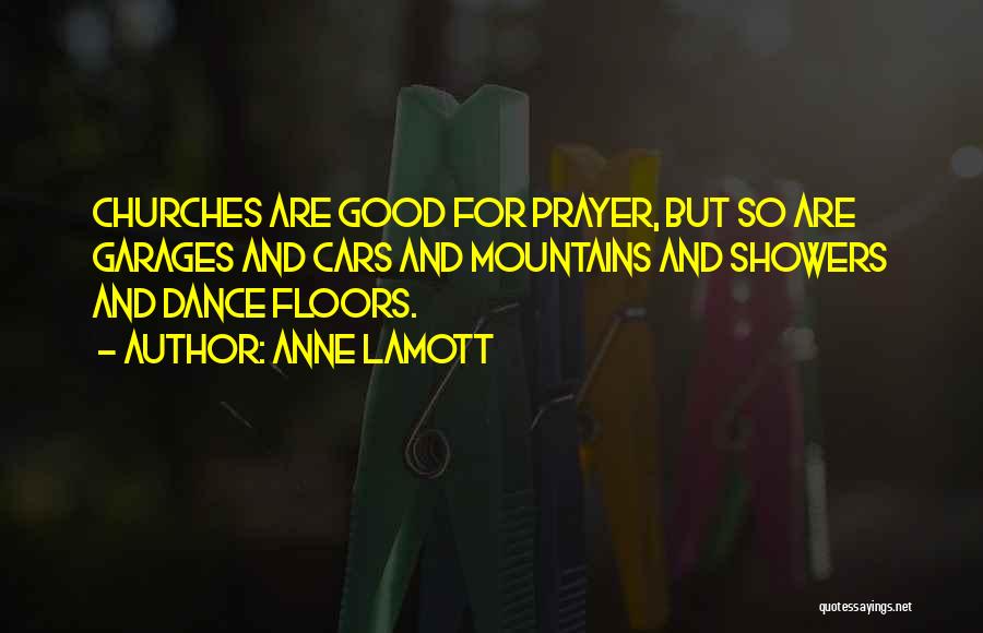 Anne Lamott Quotes: Churches Are Good For Prayer, But So Are Garages And Cars And Mountains And Showers And Dance Floors.