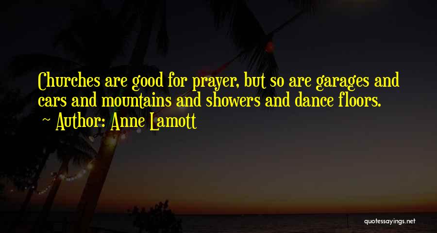 Anne Lamott Quotes: Churches Are Good For Prayer, But So Are Garages And Cars And Mountains And Showers And Dance Floors.