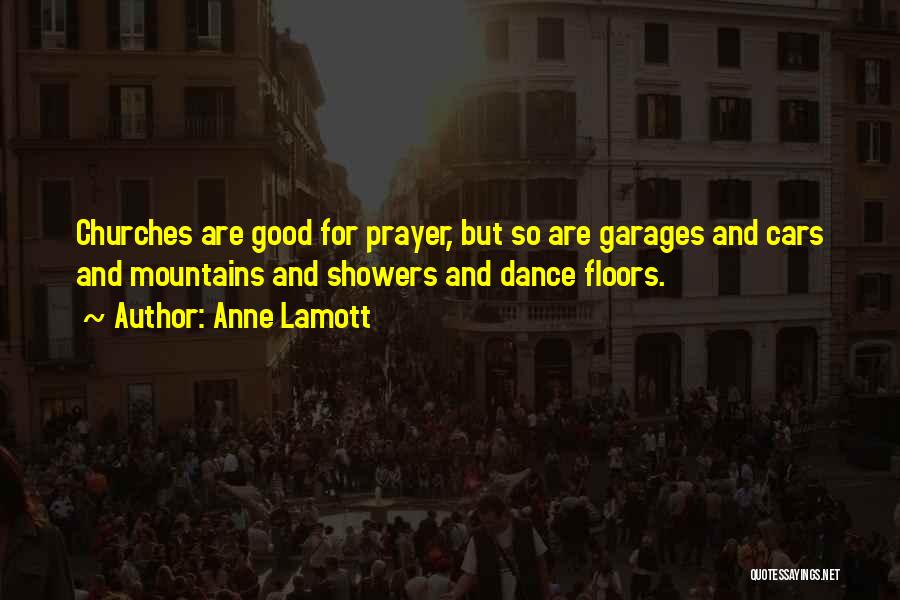 Anne Lamott Quotes: Churches Are Good For Prayer, But So Are Garages And Cars And Mountains And Showers And Dance Floors.