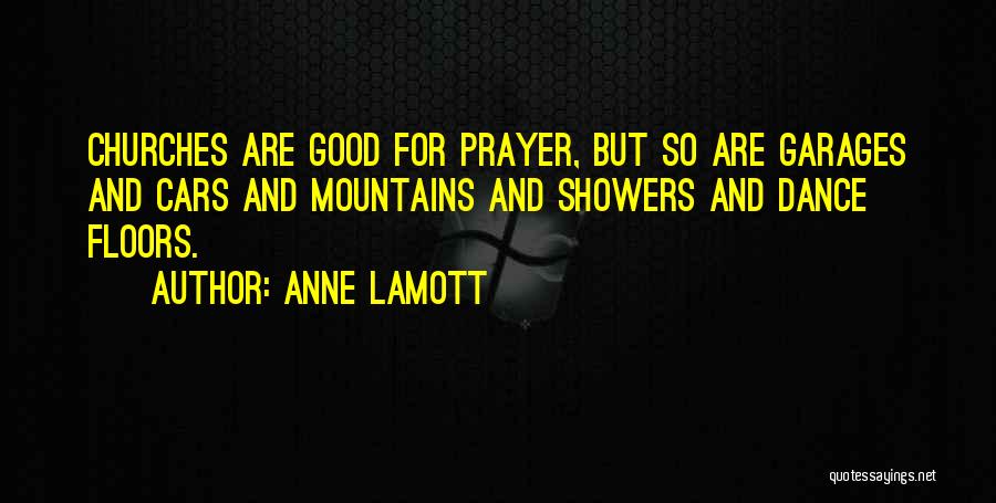 Anne Lamott Quotes: Churches Are Good For Prayer, But So Are Garages And Cars And Mountains And Showers And Dance Floors.