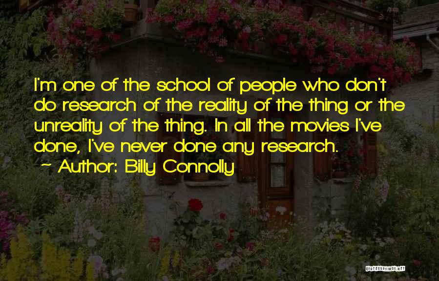 Billy Connolly Quotes: I'm One Of The School Of People Who Don't Do Research Of The Reality Of The Thing Or The Unreality