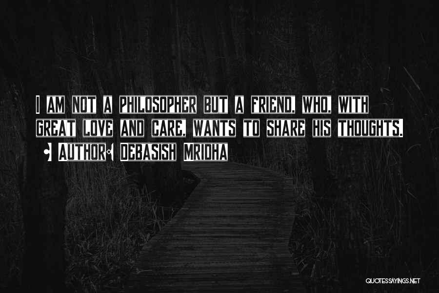 Debasish Mridha Quotes: I Am Not A Philosopher But A Friend, Who, With Great Love And Care, Wants To Share His Thoughts.