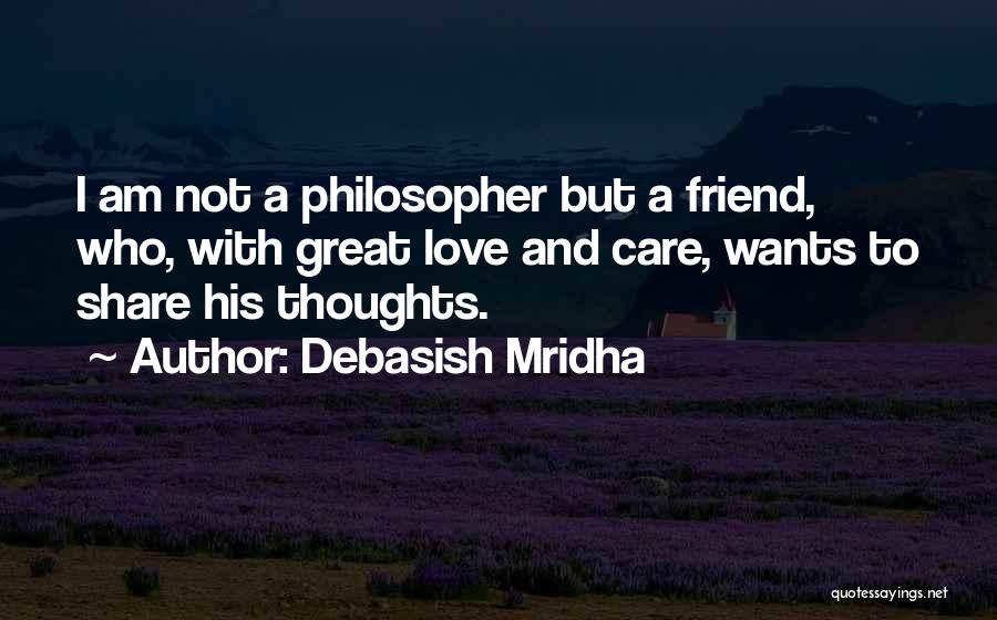 Debasish Mridha Quotes: I Am Not A Philosopher But A Friend, Who, With Great Love And Care, Wants To Share His Thoughts.