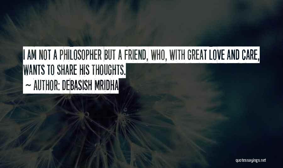 Debasish Mridha Quotes: I Am Not A Philosopher But A Friend, Who, With Great Love And Care, Wants To Share His Thoughts.