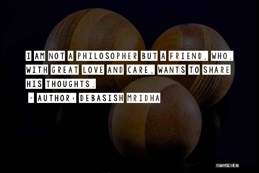 Debasish Mridha Quotes: I Am Not A Philosopher But A Friend, Who, With Great Love And Care, Wants To Share His Thoughts.