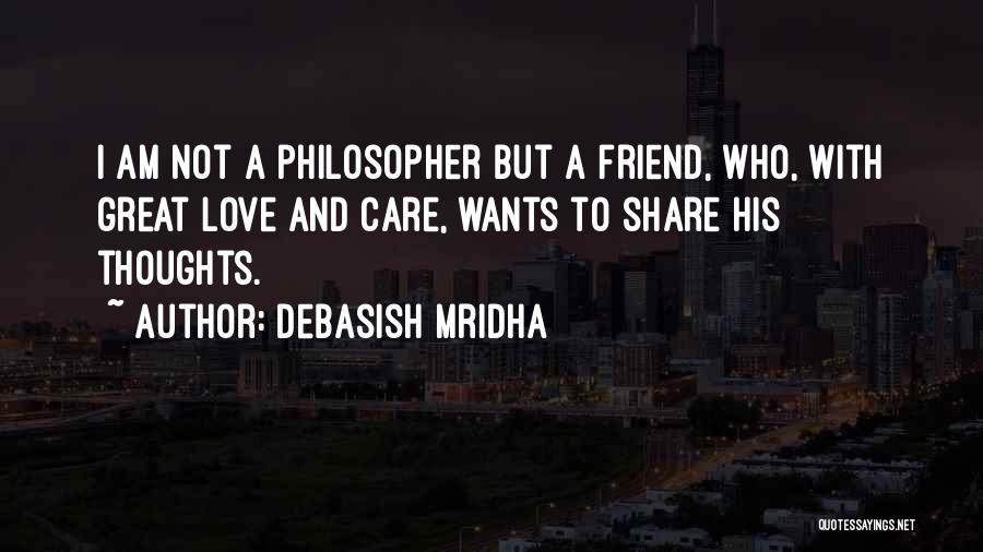 Debasish Mridha Quotes: I Am Not A Philosopher But A Friend, Who, With Great Love And Care, Wants To Share His Thoughts.