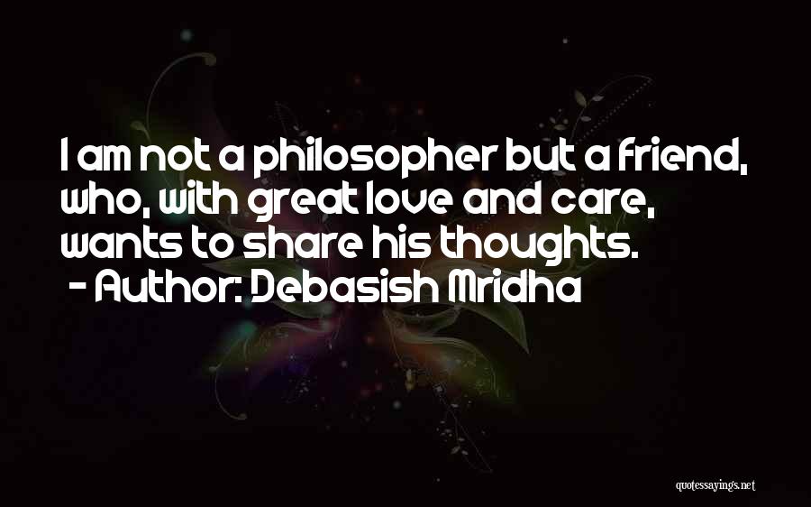 Debasish Mridha Quotes: I Am Not A Philosopher But A Friend, Who, With Great Love And Care, Wants To Share His Thoughts.