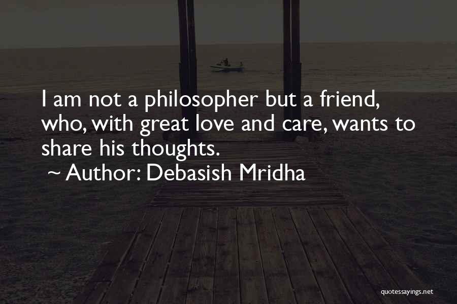 Debasish Mridha Quotes: I Am Not A Philosopher But A Friend, Who, With Great Love And Care, Wants To Share His Thoughts.