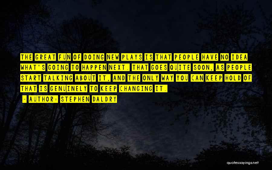 Stephen Daldry Quotes: The Great Fun Of Doing New Plays Is That People Have No Idea What's Going To Happen Next. That Goes