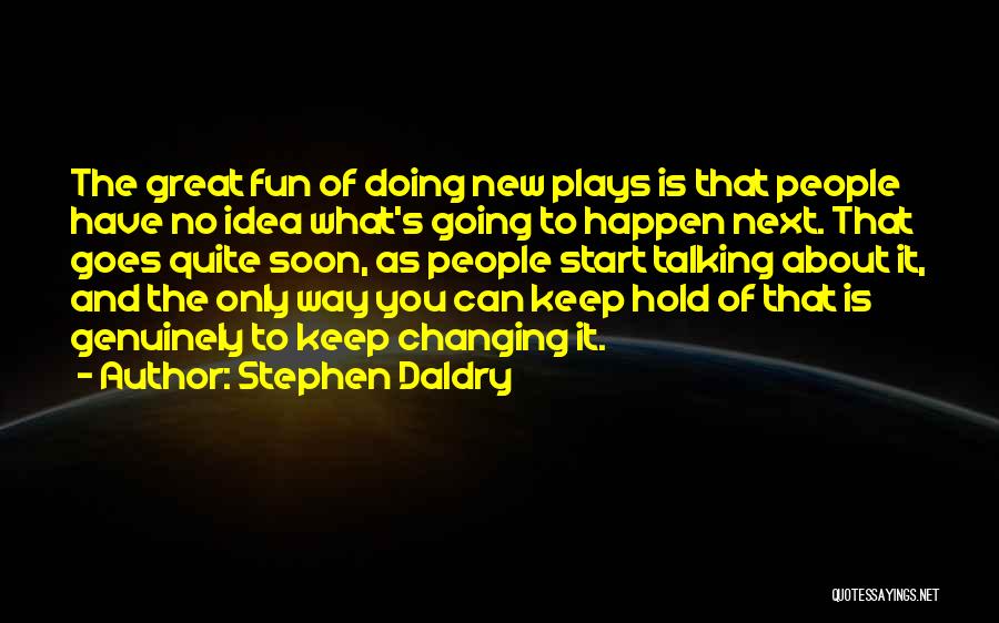 Stephen Daldry Quotes: The Great Fun Of Doing New Plays Is That People Have No Idea What's Going To Happen Next. That Goes