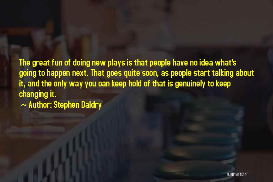 Stephen Daldry Quotes: The Great Fun Of Doing New Plays Is That People Have No Idea What's Going To Happen Next. That Goes