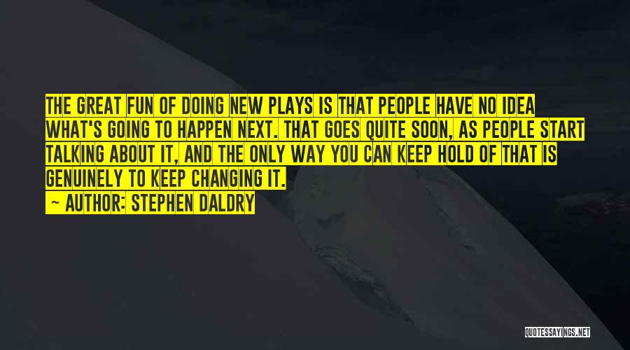 Stephen Daldry Quotes: The Great Fun Of Doing New Plays Is That People Have No Idea What's Going To Happen Next. That Goes