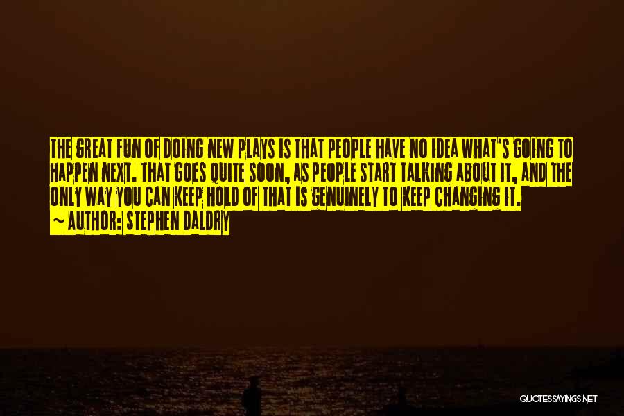 Stephen Daldry Quotes: The Great Fun Of Doing New Plays Is That People Have No Idea What's Going To Happen Next. That Goes