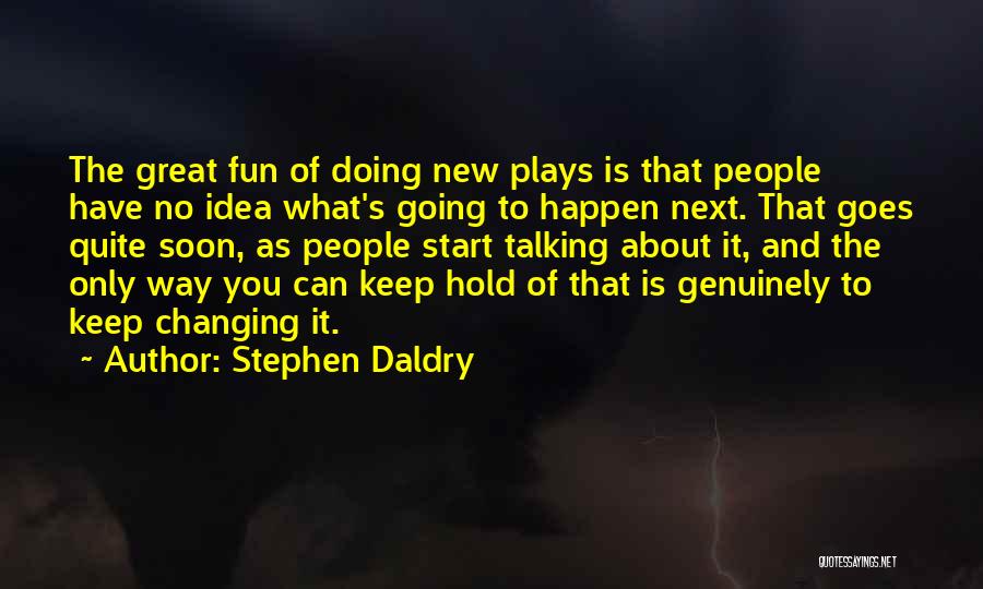 Stephen Daldry Quotes: The Great Fun Of Doing New Plays Is That People Have No Idea What's Going To Happen Next. That Goes