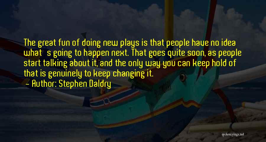 Stephen Daldry Quotes: The Great Fun Of Doing New Plays Is That People Have No Idea What's Going To Happen Next. That Goes