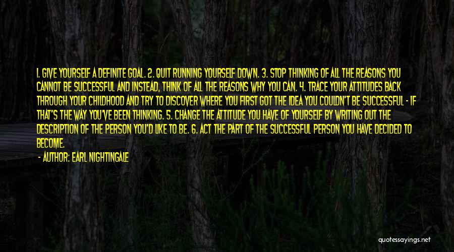 Earl Nightingale Quotes: 1. Give Yourself A Definite Goal. 2. Quit Running Yourself Down. 3. Stop Thinking Of All The Reasons You Cannot